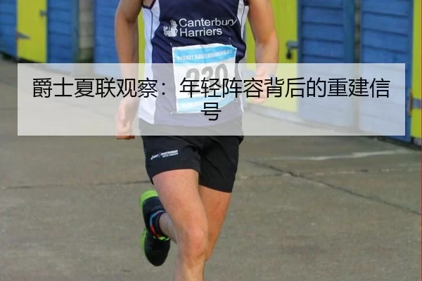 爵士夏联观察：年轻阵容背后的重建信号